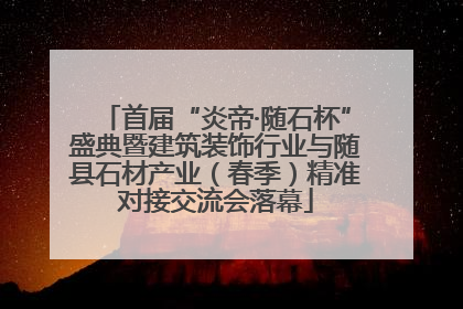 首届“炎帝·随石杯”盛典暨建筑装饰行业与随县石材产业（春季）精准对接交流会落幕