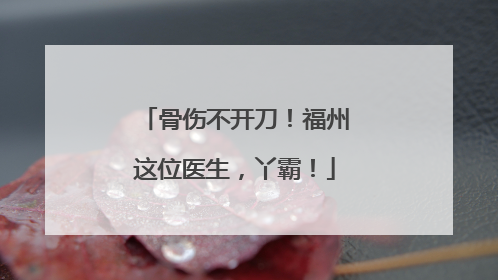 骨伤不开刀！福州这位医生，丫霸！