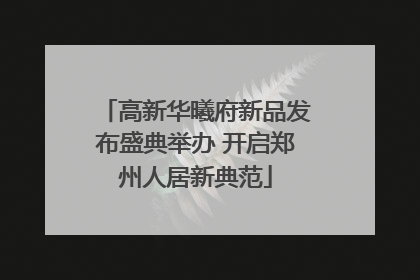 高新华曦府新品发布盛典举办 开启郑州人居新典范