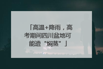 高温+降雨，高考期间四川盆地可能遭“焖蒸”