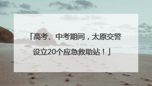 高考、中考期间，太原交警设立20个应急救助站！