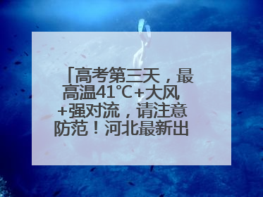 高考第三天，最高温41℃+大风+强对流，请注意防范！河北最新出行信息→