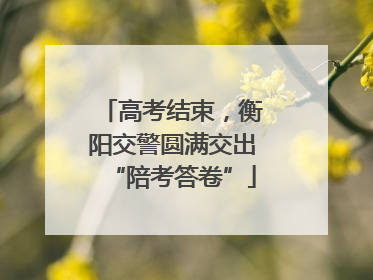 高考结束，衡阳交警圆满交出“陪考答卷”