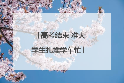高考结束 准大学生扎堆学车忙
