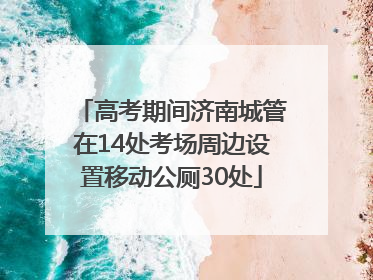 高考期间济南城管在14处考场周边设置移动公厕30处