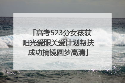 高考523分女孩获阳光爱眼关爱计划帮扶成功摘镜圆梦高清