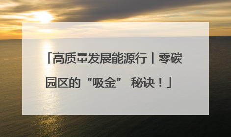 高质量发展能源行丨零碳园区的“吸金” 秘诀！