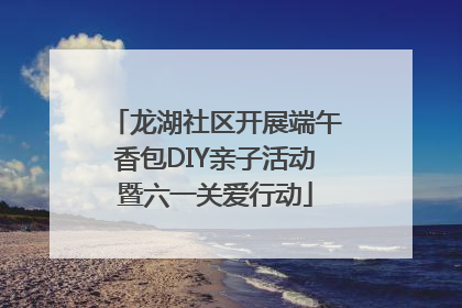 龙湖社区开展端午香包DIY亲子活动暨六一关爱行动
