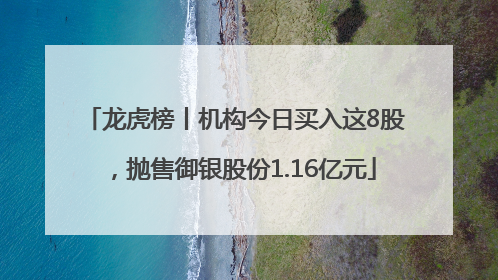 龙虎榜丨机构今日买入这8股，抛售御银股份1.16亿元