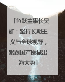 鱼跃董事长吴群：坚持长期主义与全球视野，紧跟国产医械出海大势