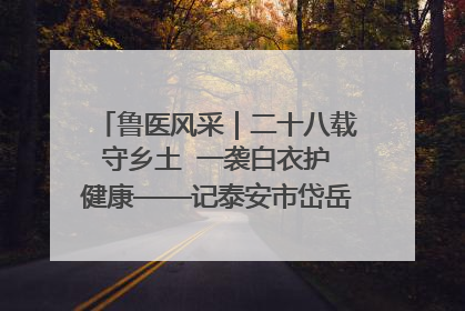 鲁医风采｜二十八载守乡土  一袭白衣护健康——记泰安市岱岳区满庄镇卫生院院长、主任医师张宝喜