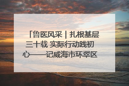 鲁医风采｜扎根基层三十载 实际行动践初心——记威海市环翠区鲸园社区卫生服务中心主任梁永江