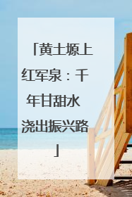 黄土塬上红军泉：千年甘甜水 浇出振兴路