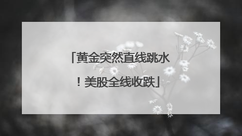 黄金突然直线跳水！美股全线收跌