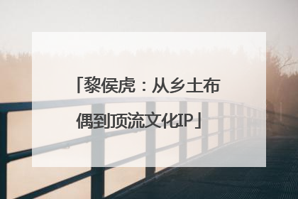黎侯虎：从乡土布偶到顶流文化IP