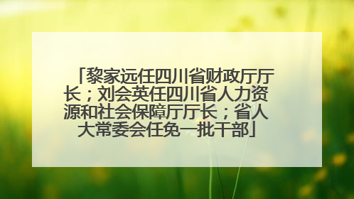 黎家远任四川省财政厅厅长；刘会英任四川省人力资源和社会保障厅厅长；省人大常委会任免一批干部