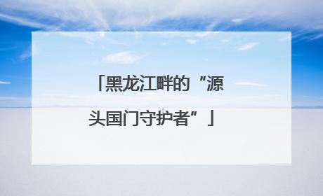 黑龙江畔的“源头国门守护者”