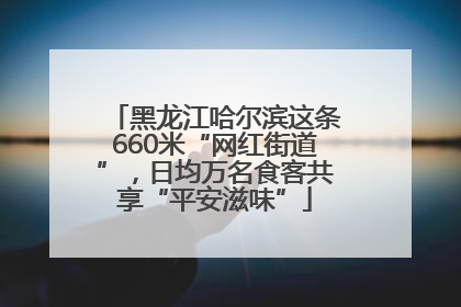 黑龙江哈尔滨这条660米“网红街道”，日均万名食客共享“平安滋味”
