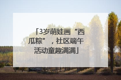 3岁萌娃画“西瓜粽”，社区端午活动童趣满满