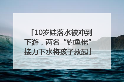10岁娃落水被冲到下游，两名“钓鱼佬”接力下水将孩子救起