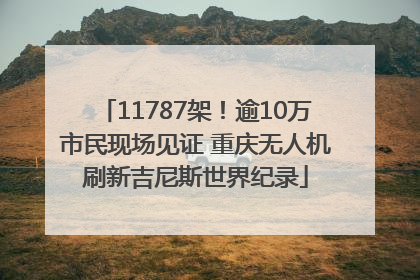11787架！逾10万市民现场见证 重庆无人机刷新吉尼斯世界纪录