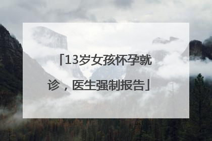 13岁女孩怀孕就诊，医生强制报告
