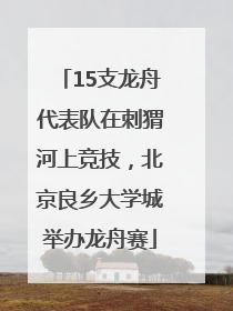 15支龙舟代表队在刺猬河上竞技，北京良乡大学城举办龙舟赛