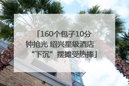 160个包子10分钟抢光 绍兴星级酒店“下沉”摆摊受热捧