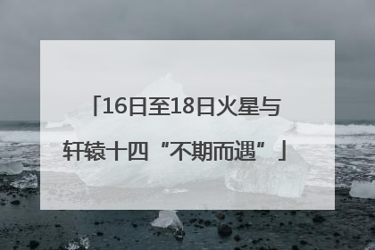 16日至18日火星与轩辕十四“不期而遇”
