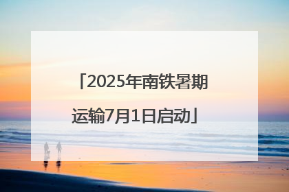 2025年南铁暑期运输7月1日启动