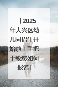 2025年大兴区幼儿园招生开始啦！手把手教您如何报名