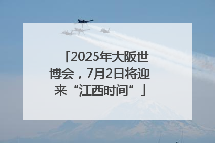 2025年大阪世博会，7月2日将迎来“江西时间”