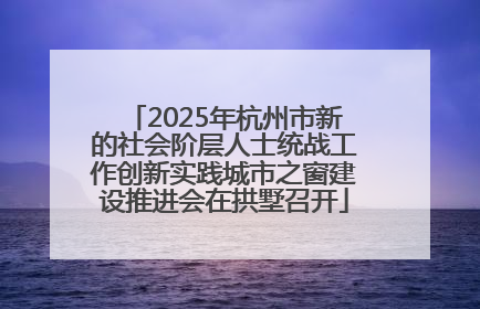 2025年杭州市新的社会阶层人士统战工作创新实践城市之窗建设推进会在拱墅召开