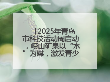 2025年青岛市科技活动周启动，崂山矿泉以“水”为媒，激发青少年科学探索热情