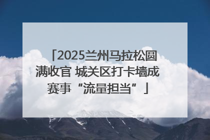 2025兰州马拉松圆满收官 城关区打卡墙成赛事“流量担当”