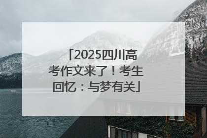 2025四川高考作文来了！考生回忆：与梦有关