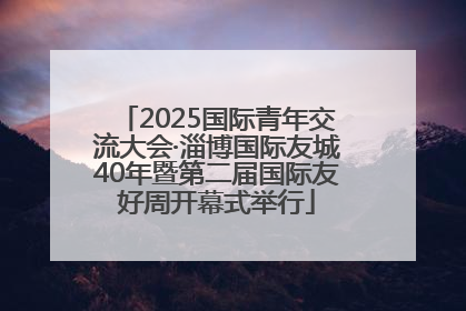 2025国际青年交流大会·淄博国际友城40年暨第二届国际友好周开幕式举行