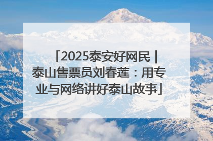 2025泰安好网民｜泰山售票员刘春莲：用专业与网络讲好泰山故事