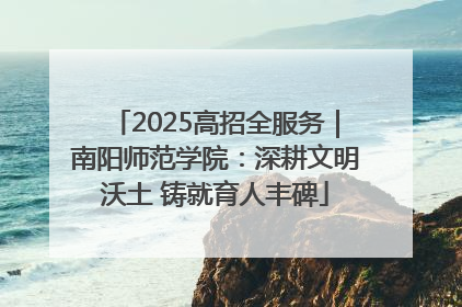 2025高招全服务｜南阳师范学院：深耕文明沃土 铸就育人丰碑