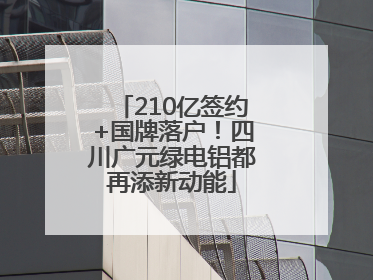 210亿签约+国牌落户！四川广元绿电铝都再添新动能