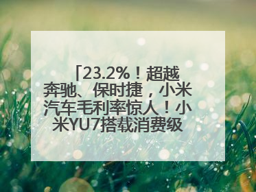 23.2%！超越奔驰、保时捷，小米汽车毛利率惊人！小米YU7搭载消费级芯片惹争议