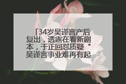 34岁吴谨言产后复出，透露在看新剧本，于正回怼质疑“吴谨言事业难再有起色”：女人在任何年纪都有她的光彩