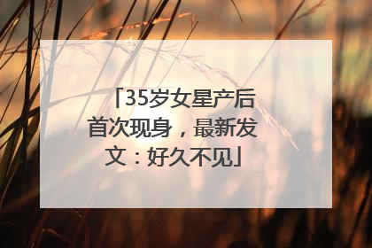 35岁女星产后首次现身，最新发文：好久不见