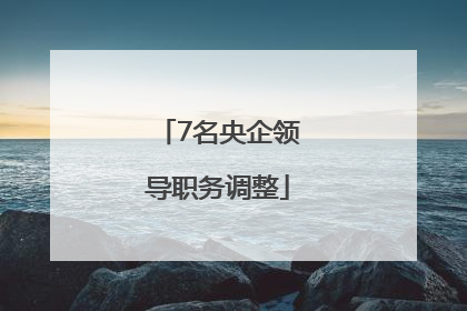 7名央企领导职务调整