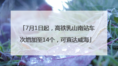 7月1日起，高铁乳山南站车次增加至14个，可直达威海