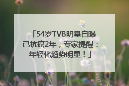 54岁TVB明星自曝已抗癌2年，专家提醒：年轻化趋势明显！