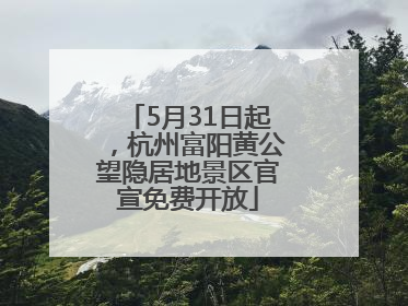 5月31日起，杭州富阳黄公望隐居地景区官宣免费开放