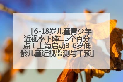 6-18岁儿童青少年近视率下降1.5个百分点！上海启动3-6岁低龄儿童近视监测与干预