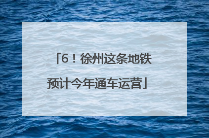 6！徐州这条地铁预计今年通车运营