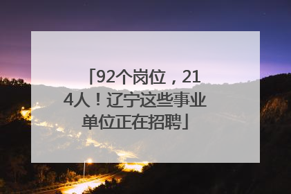 92个岗位，214人！辽宁这些事业单位正在招聘